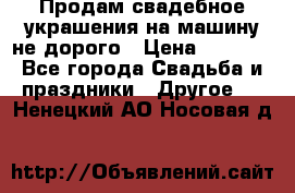 Продам свадебное украшения на машину не дорого › Цена ­ 3 000 - Все города Свадьба и праздники » Другое   . Ненецкий АО,Носовая д.